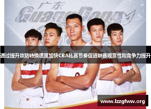 通过提升攻防转换速度加快CBA比赛节奏促进联赛观赏性和竞争力提升