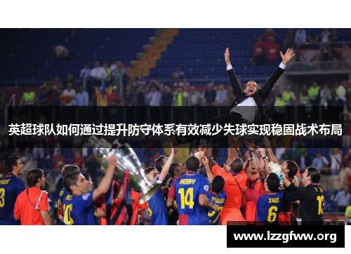英超球队如何通过提升防守体系有效减少失球实现稳固战术布局