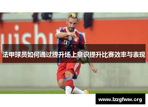 法甲球员如何通过提升场上意识提升比赛效率与表现