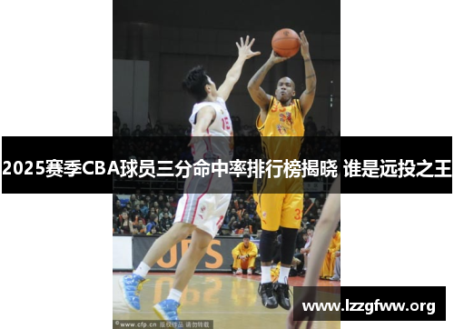 2025赛季CBA球员三分命中率排行榜揭晓 谁是远投之王